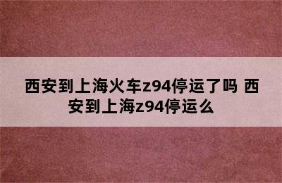 西安到上海火车z94停运了吗 西安到上海z94停运么